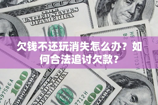 北京欠钱不还玩消失怎么办？如何合法追讨欠款？