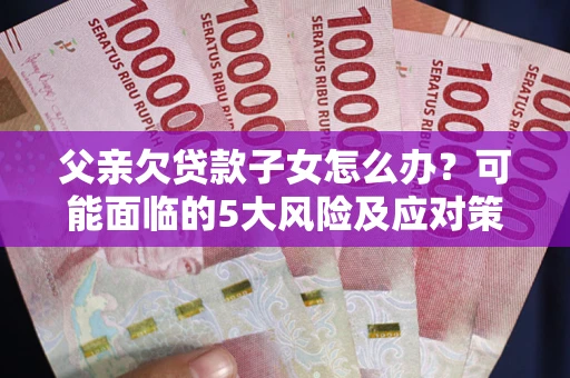 北京父亲欠贷款子女怎么办?可能面临的5大风险及应对策略 北京父亲欠贷款子女怎么办?可能面临的5大风险及应对策略