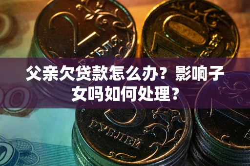 北京父亲欠贷款怎么办？影响子女吗如何处理？