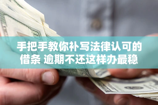 北京手把手教你补写法律认可的借条 逾期不还这样办最稳妥