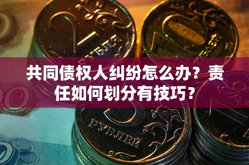 北京共同债权人纠纷怎么办？责任如何划分有技巧？