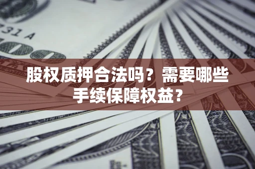 北京股权质押合法吗？需要哪些手续保障权益？