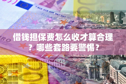 北京借钱担保费怎么收才算合理？哪些套路要警惕？