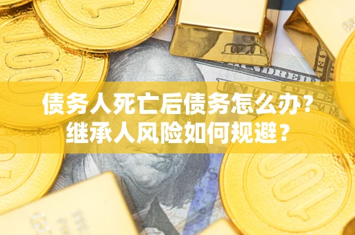 北京债务人死亡后债务怎么办？继承人风险如何规避？