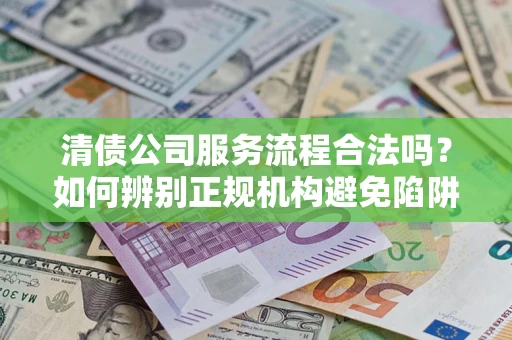 北京清债公司服务流程合法吗？如何辨别正规机构避免陷阱？