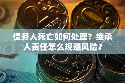 北京债务人死亡如何处理?继承人责任怎么规避风险? 北京债务人死亡如何处理?继承人责任怎么规避风险?