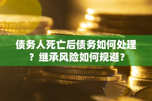 北京债务人死亡后债务如何处理？继承风险如何规避？