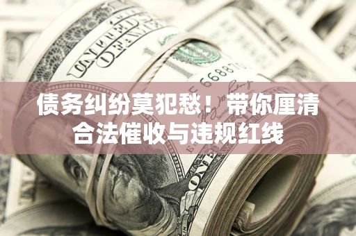 北京债务纠纷莫犯愁！带你厘清合法催收与违规红线