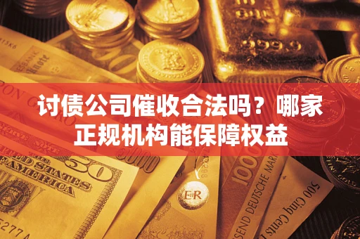 北京讨债公司催收合法吗？哪家正规机构能保障权益