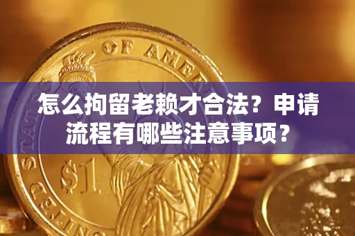 北京怎么拘留老赖才合法？申请流程有哪些注意事项？
