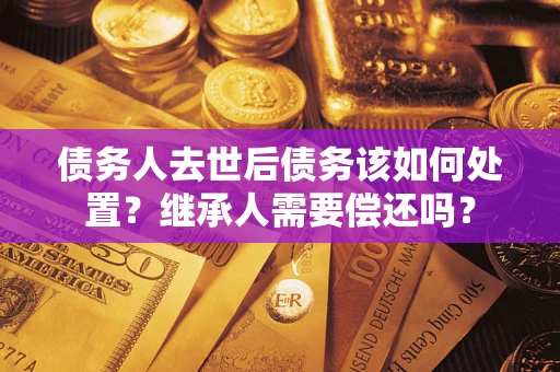 北京债务人去世后债务该如何处置？继承人需要偿还吗？