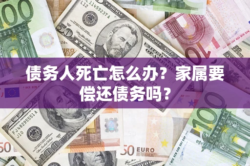 北京债务人死亡怎么办？家属要偿还债务吗？