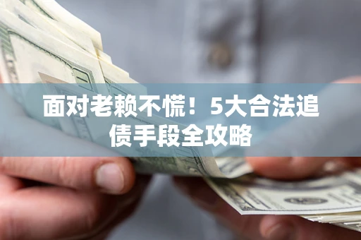北京面对老赖不慌！5大合法追债手段全攻略