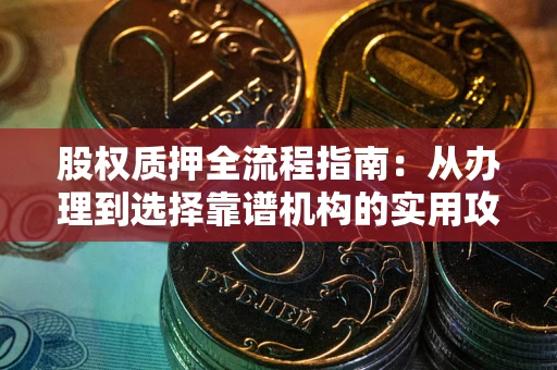 北京股权质押全流程指南：从办理到选择靠谱机构的实用攻略