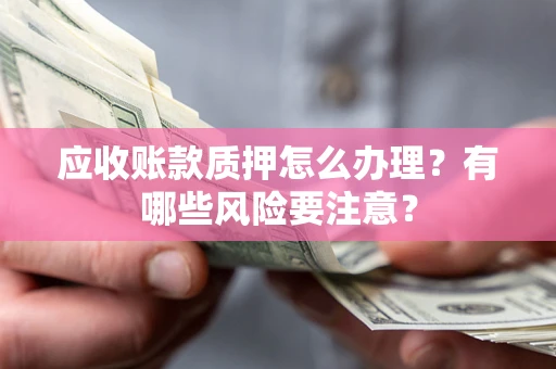 北京应收账款质押怎么办理？有哪些风险要注意？
