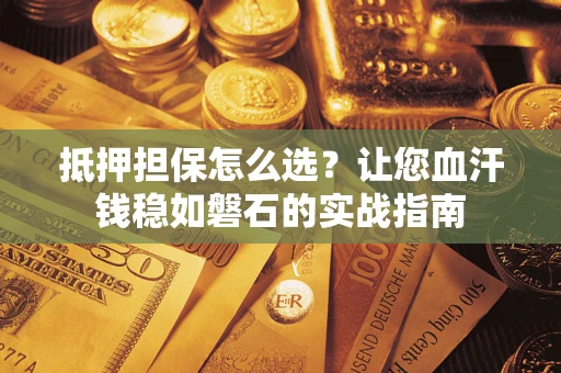 北京抵押担保怎么选？让您血汗钱稳如磐石的实战指南