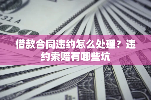 北京借款合同违约怎么处理？违约索赔有哪些坑