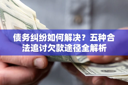 北京债务纠纷如何解决？五种合法追讨欠款途径全解析