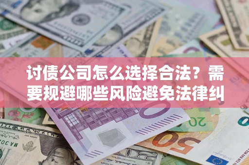 北京讨债公司怎么选择合法?需要规避哪些风险避免法律纠纷? 北京讨债公司怎么选择合法?需要规避哪些风险避免法律纠纷?