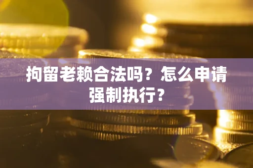北京拘留老赖合法吗？怎么申请强制执行？