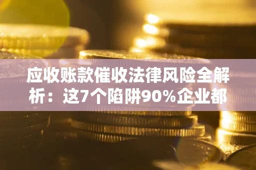 北京应收账款催收法律风险全解析：这7个陷阱90%企业都踩过（含合规应对指南）