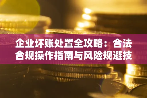 北京企业坏账处置全攻略：合法合规操作指南与风险规避技巧解析