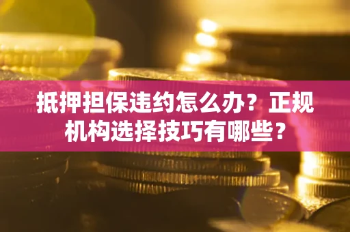 北京抵押担保违约怎么办？正规机构选择技巧有哪些？