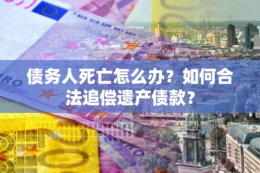 北京债务人死亡怎么办？如何合法追偿遗产债款？