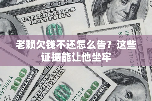 北京老赖欠钱不还怎么告？这些证据能让他坐牢