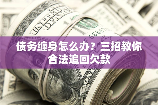 北京债务缠身怎么办？三招教你合法追回欠款