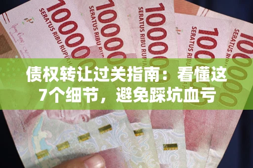 北京债权转让过关指南：看懂这7个细节，避免踩坑血亏