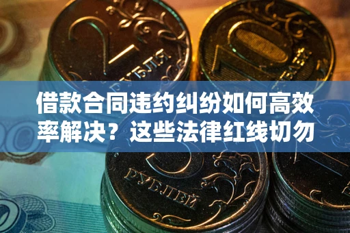 北京借款合同违约纠纷如何高效率解决？这些法律红线切勿触碰