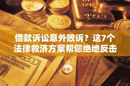 北京借款诉讼意外败诉？这7个法律救济方案帮您绝地反击！