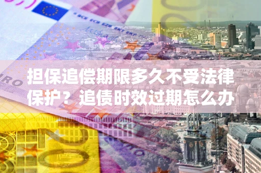 北京担保追偿期限多久不受法律保护？追债时效过期怎么办？