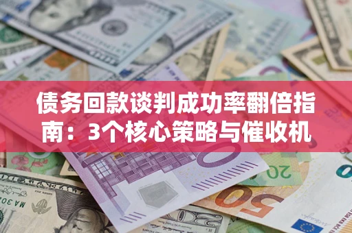 北京债务回款谈判成功率翻倍指南：3个核心策略与催收机构避坑法则