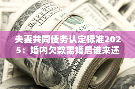 北京夫妻共同债务认定标准2025:婚内欠款离婚后谁来还? 北京夫妻共同债务认定标准2025:婚内欠款离婚后谁来还?
