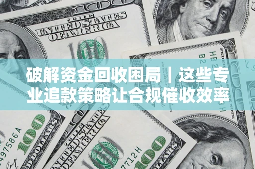 北京破解资金回收困局｜这些专业追款策略让合规催收效率翻倍