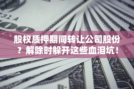 北京股权质押期间转让公司股份？解除时躲开这些血泪坑！