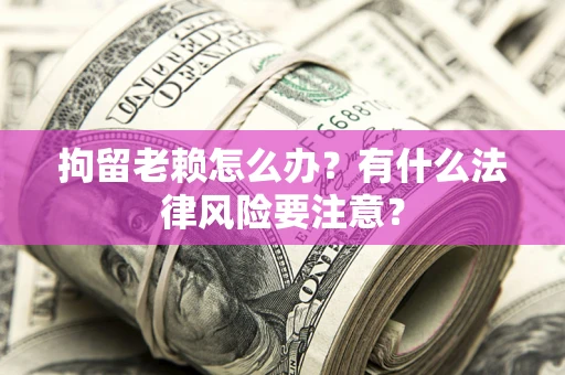北京拘留老赖怎么办？有什么法律风险要注意？