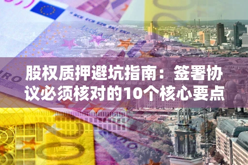 北京股权质押避坑指南:签署协议必须核对的10个核心要点 北京股权质押避坑指南:签署协议必须核对的10个核心要点
