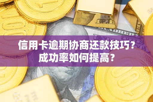 北京信用卡逾期协商还款技巧？成功率如何提高？