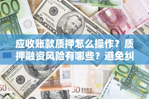 北京应收账款质押怎么操作？质押融资风险有哪些？避免纠纷高效融资技巧