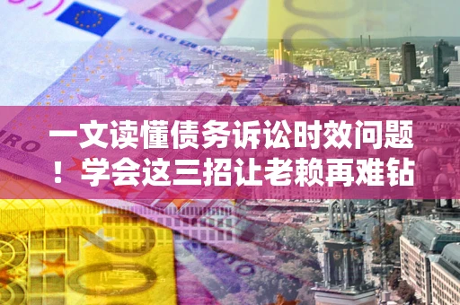 北京一文读懂债务诉讼时效问题！学会这三招让老赖再难钻空子