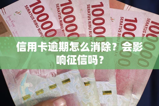 北京信用卡逾期怎么消除？会影响征信吗？