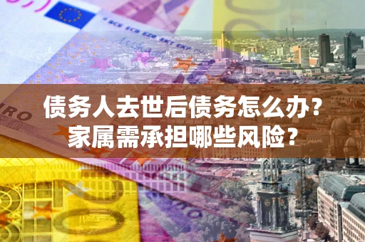 北京债务人去世后债务怎么办？家属需承担哪些风险？
