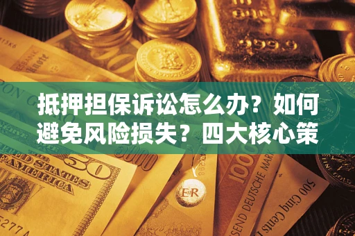 北京抵押担保诉讼怎么办？如何避免风险损失？四大核心策略全解读