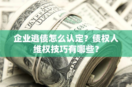 北京企业逃债怎么认定？债权人维权技巧有哪些？