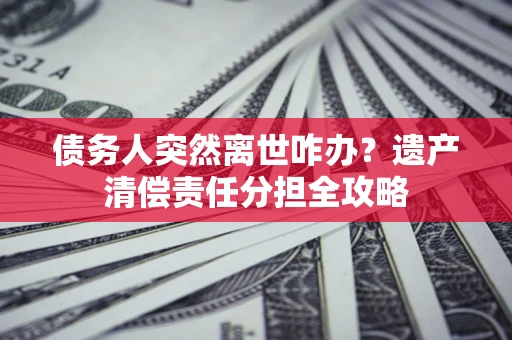 北京债务人突然离世咋办？遗产清偿责任分担全攻略