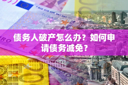 北京债务人破产怎么办？如何申请债务减免？