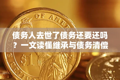 北京债务人去世了债务还要还吗？一文读懂继承与债务清偿